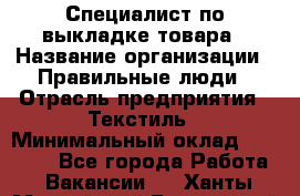 Специалист по выкладке товара › Название организации ­ Правильные люди › Отрасль предприятия ­ Текстиль › Минимальный оклад ­ 24 000 - Все города Работа » Вакансии   . Ханты-Мансийский,Белоярский г.